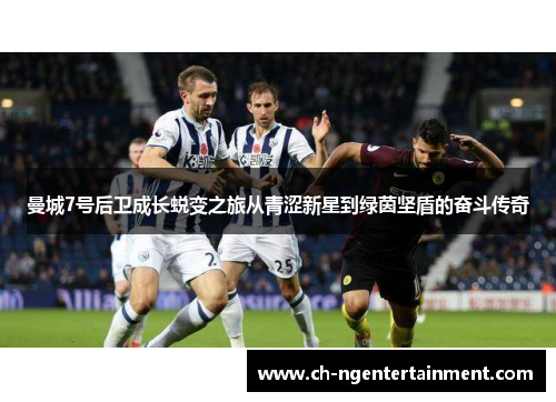 曼城7号后卫成长蜕变之旅从青涩新星到绿茵坚盾的奋斗传奇
