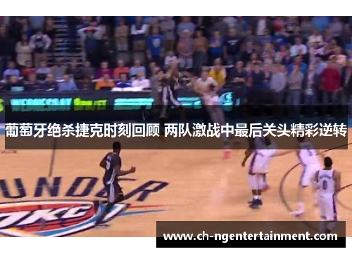 葡萄牙绝杀捷克时刻回顾 两队激战中最后关头精彩逆转