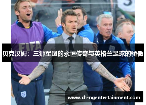 贝克汉姆：三狮军团的永恒传奇与英格兰足球的骄傲