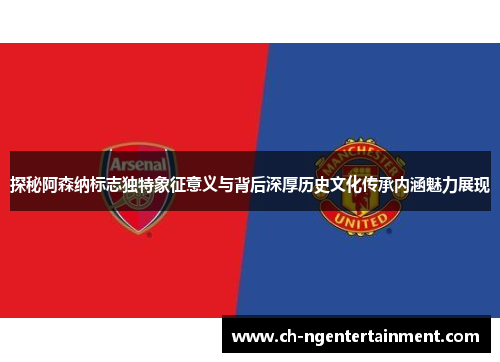 探秘阿森纳标志独特象征意义与背后深厚历史文化传承内涵魅力展现