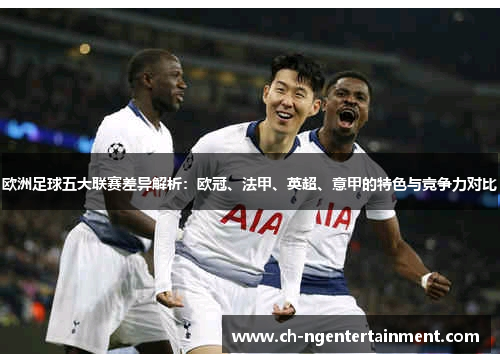 欧洲足球五大联赛差异解析：欧冠、法甲、英超、意甲的特色与竞争力对比