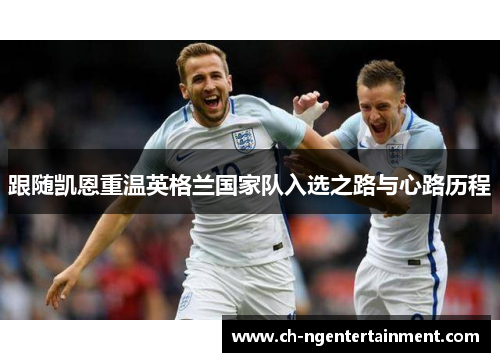 跟随凯恩重温英格兰国家队入选之路与心路历程 跟随凯恩重温英格兰国家队入选之路与心路历程
