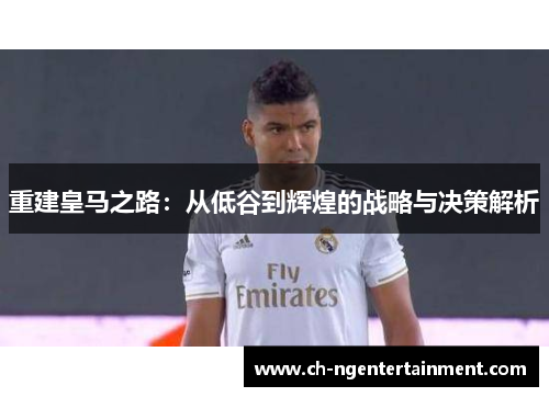 重建皇马之路:从低谷到辉煌的战略与决策解析 重建皇马之路:从低谷到辉煌的战略与决策解析