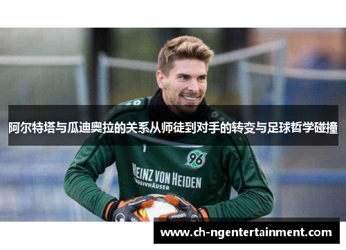 阿尔特塔与瓜迪奥拉的关系从师徒到对手的转变与足球哲学碰撞 阿尔特塔与瓜迪奥拉的关系从师徒到对手的转变与足球哲学碰撞