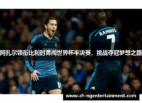 阿扎尔领衔比利时勇闯世界杯半决赛,挑战夺冠梦想之路 阿扎尔领衔比利时勇闯世界杯半决赛,挑战夺冠梦想之路