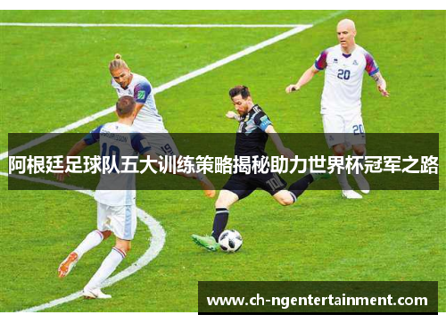 阿根廷足球队五大训练策略揭秘助力世界杯冠军之路 阿根廷足球队五大训练策略揭秘助力世界杯冠军之路