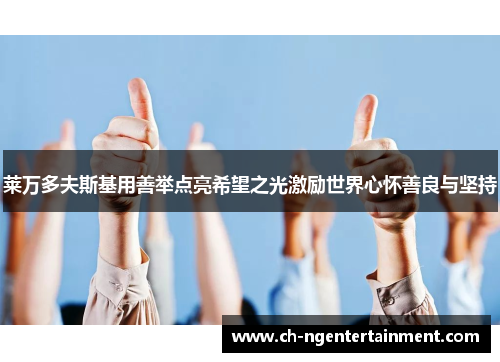 莱万多夫斯基用善举点亮希望之光激励世界心怀善良与坚持