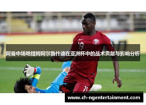 阿曼中场哈提姆阿尔鲁什迪在亚洲杯中的战术贡献与影响分析