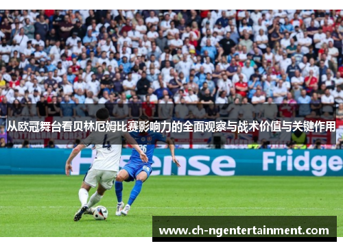从欧冠舞台看贝林厄姆比赛影响力的全面观察与战术价值与关键作用