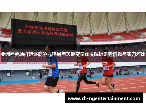 亚洲杯赛场群雄逐鹿争冠格局与关键变量深度解析走势前瞻与实力对比