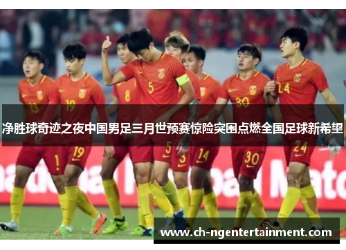 净胜球奇迹之夜中国男足三月世预赛惊险突围点燃全国足球新希望