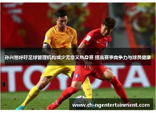 孙兴慜呼吁足球管理机构减少无意义热身赛 提高赛事竞争力与球员健康